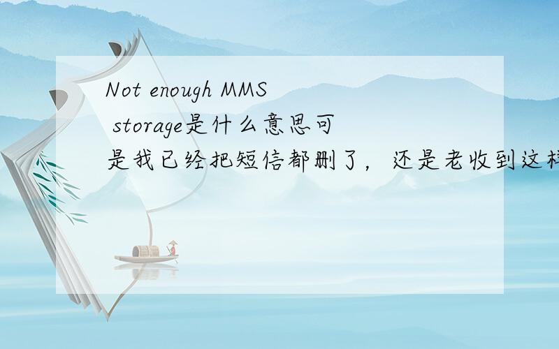 Not enough MMS storage是什么意思可是我已经把短信都删了，还是老收到这样的信息啊。