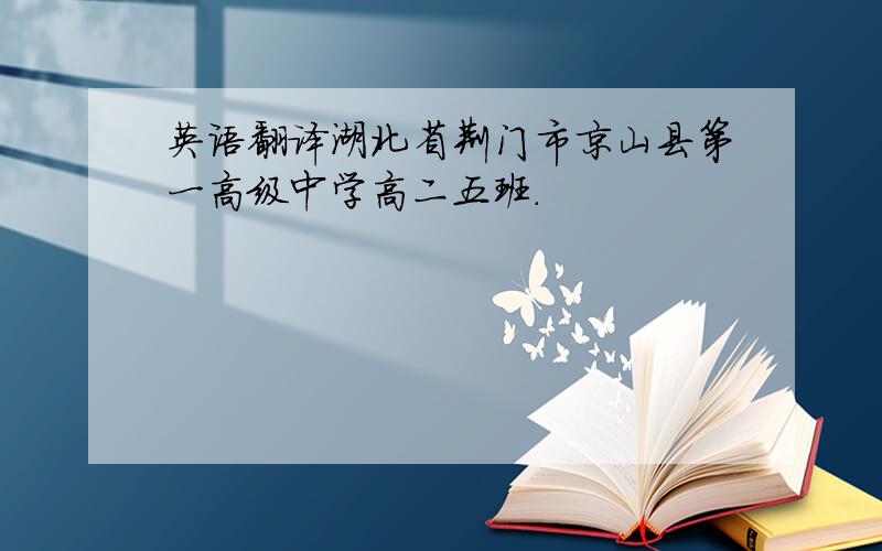 英语翻译湖北省荆门市京山县第一高级中学高二五班.