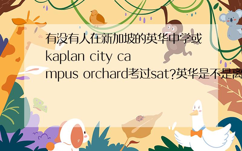 有没有人在新加坡的英华中学或kaplan city campus orchard考过sat?英华是不是离市中心较远?而且那儿是不是一个大考场?有多少人?kaplan city campus似乎交通挺方便的,考场怎么样?