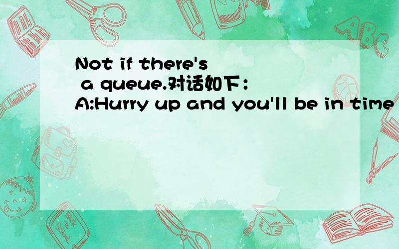 Not if there's a queue.对话如下：A:Hurry up and you'll be in time for the next programme.B:Not if there's a queue.