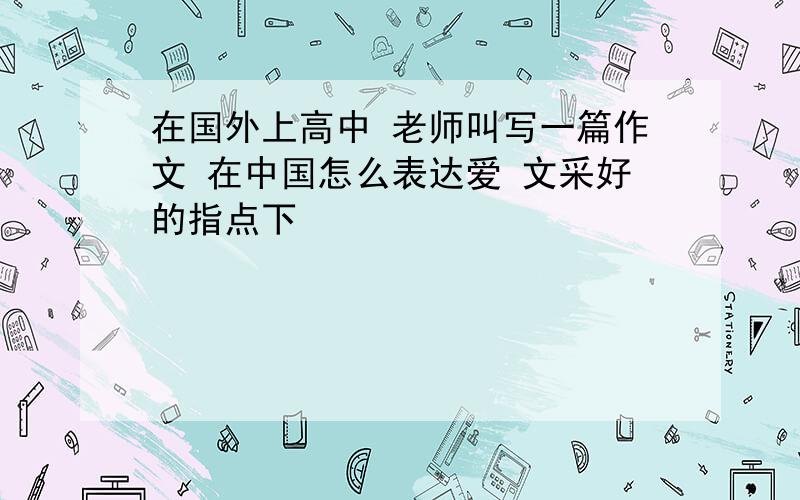 在国外上高中 老师叫写一篇作文 在中国怎么表达爱 文采好的指点下
