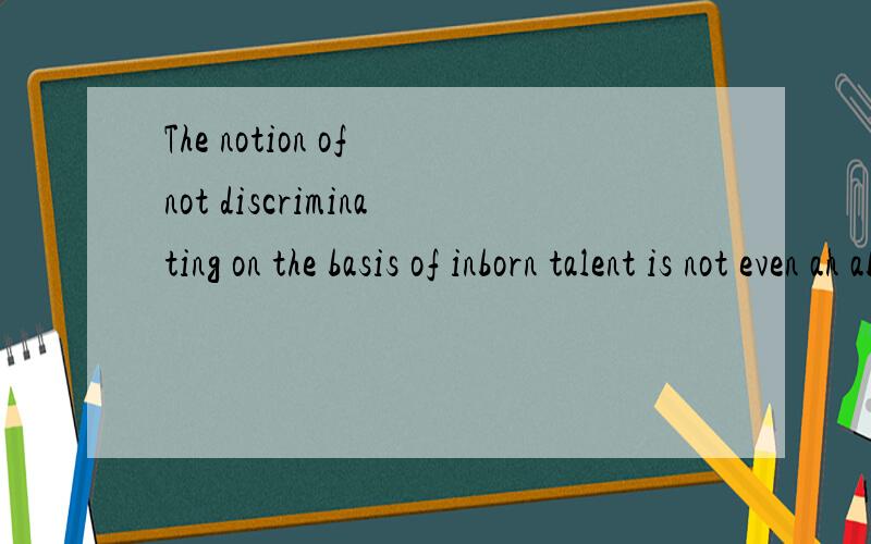 The notion of not discriminating on the basis of inborn talent is not even an abstract ideal.想了解下这句话的翻译.The notion of not discriminating on the basis of inborn talent is not even an abstract ideal.前面部分还能理解,后面