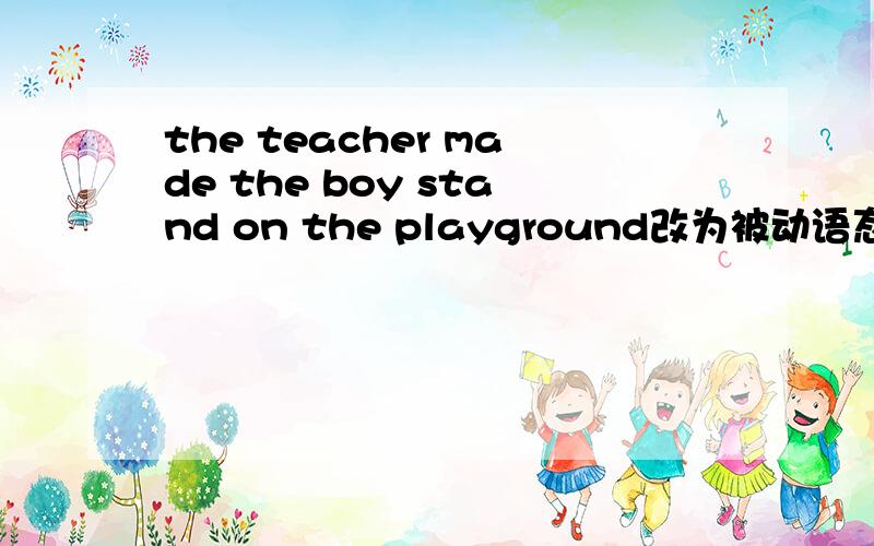 the teacher made the boy stand on the playground改为被动语态.