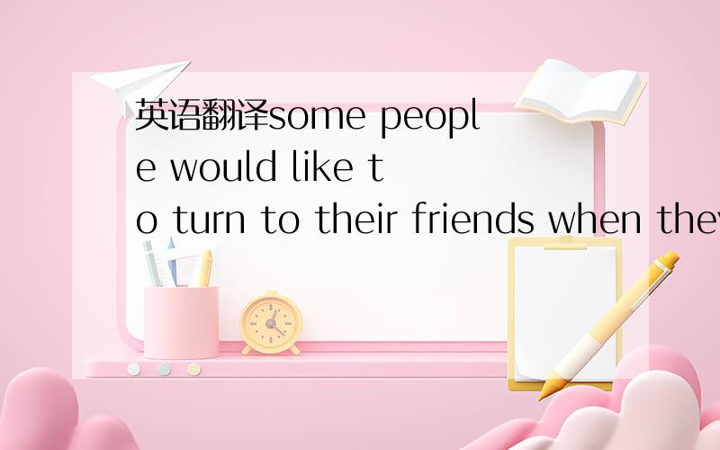 英语翻译some people would like to turn to their friends when they feel upset ,while others prefer to be silent about how they feel.