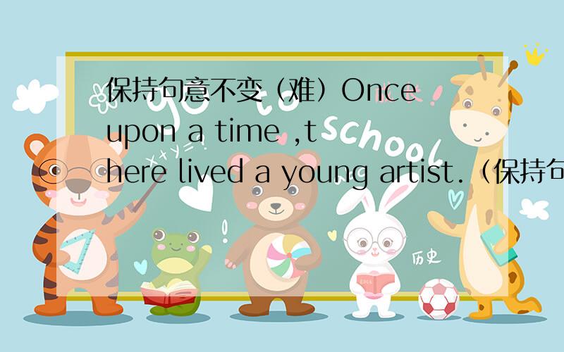 保持句意不变（难）Once upon a time ,there lived a young artist.（保持句意不变）_____ _____ _____ ,there lived a young artist.