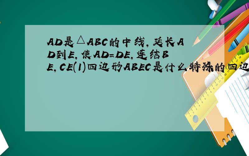 AD是△ABC的中线,延长AD到E,使AD=DE,连结BE,CE(1)四边形ABEC是什么特殊的四边形?为什么?（2）若要使四边形ABEC为矩形,则△ABC的形状应是什么三角形?为什么?（3）若要使四边形ABEC为菱形,则△ABC的