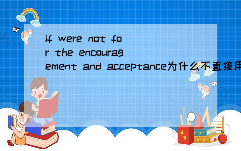 if were not for the encouragement and acceptance为什么不直接用encourage.accept?