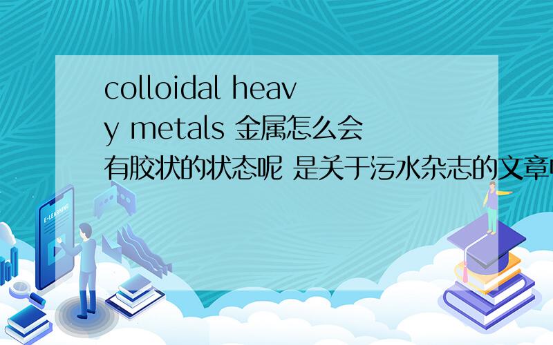 colloidal heavy metals 金属怎么会有胶状的状态呢 是关于污水杂志的文章中看到的