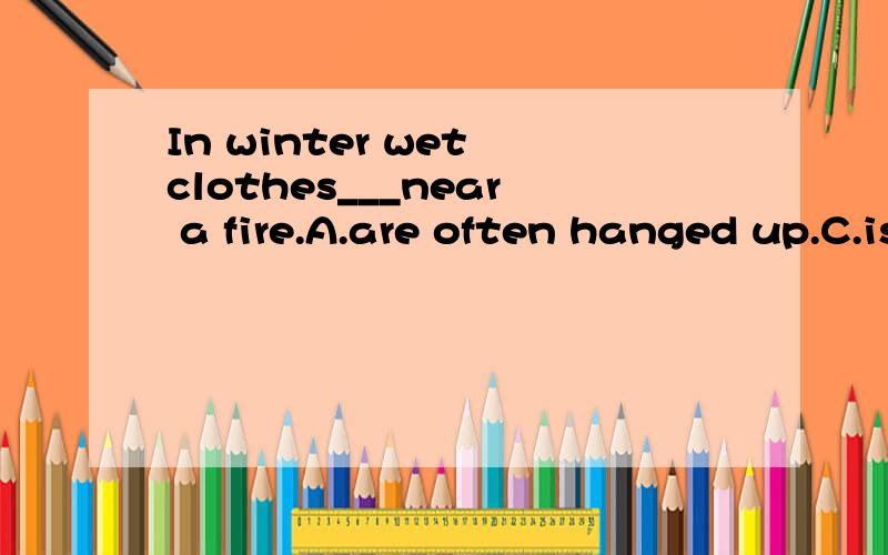 In winter wet clothes___near a fire.A.are often hanged up.C.is often hung up D.are often hung up