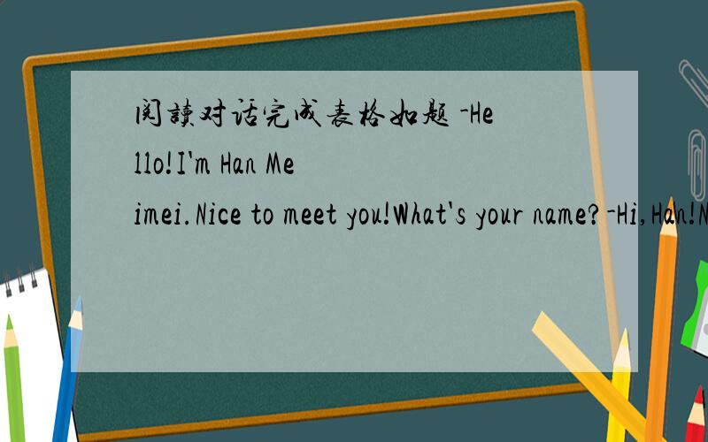 阅读对话完成表格如题 -Hello!I'm Han Meimei.Nice to meet you!What's your name?-Hi,Han!Nice to meet you,too.My name's Jim Smith.-oh,Jim You can call me Meimei.Han is my family name.-Sorry,Meimei -That's OK（没关系） Name:() First name:()