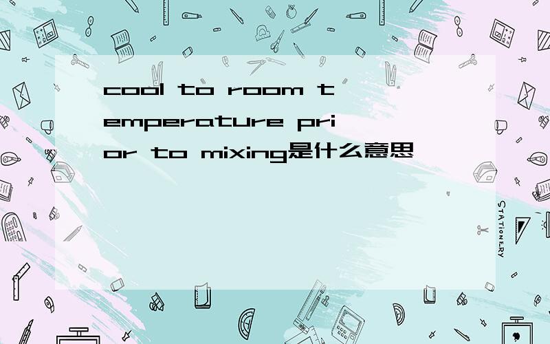 cool to room temperature prior to mixing是什么意思