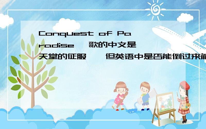 Conquest of Paradise> 歌的中文是《天堂的征服》,但英语中是否能倒过来解释?是《天堂的征服》还是《天堂的征服者》?是人征服了天堂,还是天堂把人征服了?