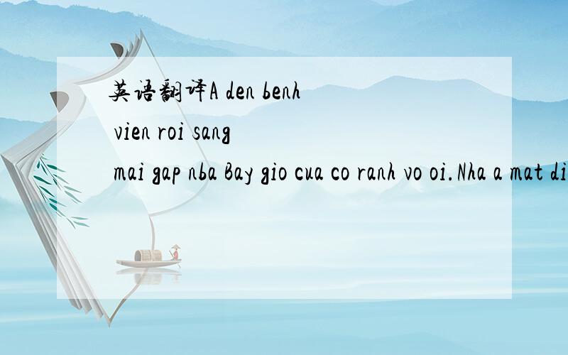 英语翻译A den benh vien roi sang mai gap nba Bay gio cua co ranh vo oi.Nha a mat dien roi vo co len mang kg 越南话,请帮我翻译一下,