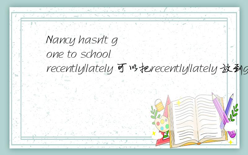 Nancy hasn't gone to school recently/lately 可以把recently/lately 放到gone的前面吗?