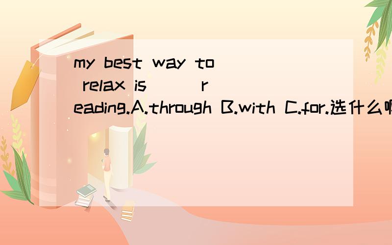 my best way to relax is( ) reading.A.through B.with C.for.选什么啊,并把理由写出来