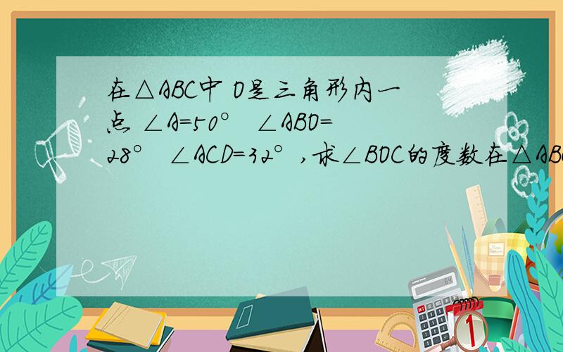 在△ABC中 O是三角形内一点 ∠A=50° ∠ABO=28° ∠ACD=32°,求∠BOC的度数在△ABC中 O是三角形内一点 ∠A=50° ∠ABO=28° ∠ACO=32°，求∠BOC的度数