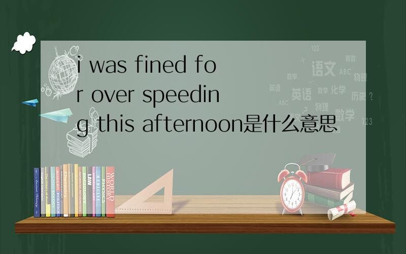 i was fined for over speeding this afternoon是什么意思
