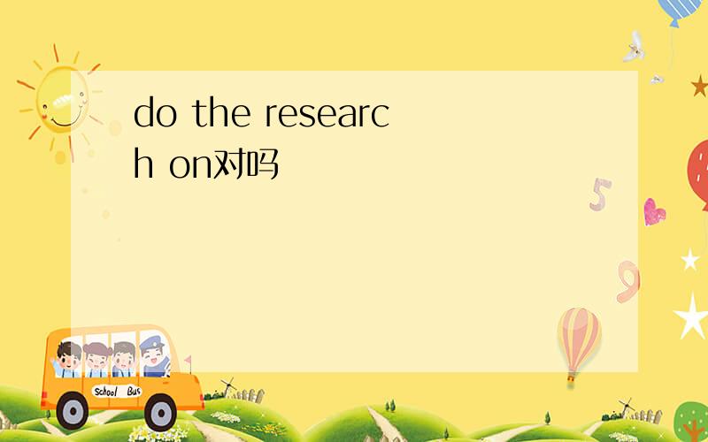 do the research on对吗