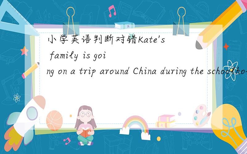 小学英语判断对错Kate's family is going on a trip around China during the schoolholidays.The first place to go to is Beijing .It is the capital of China .Then they are going to take a plane to Xi'an.They are going to see Bing Ma Yong.They will
