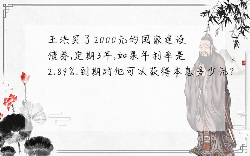 王洪买了2000元的国家建设债券,定期3年,如果年利率是2.89%.到期时他可以获得本息多少元?