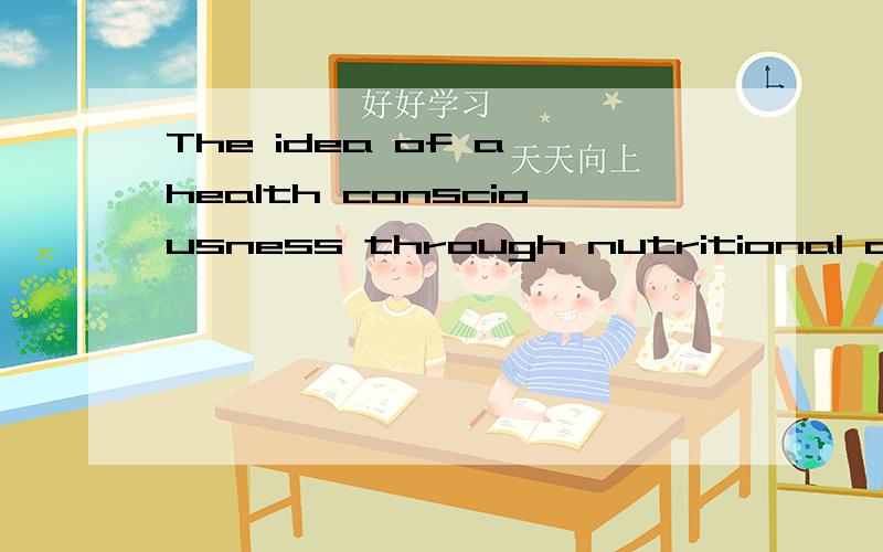 The idea of a health consciousness through nutritional awareness and dietary change has been slowly building for the last 7 yearshealth consciousness,nutritional awareness ,dietary change全句及词组
