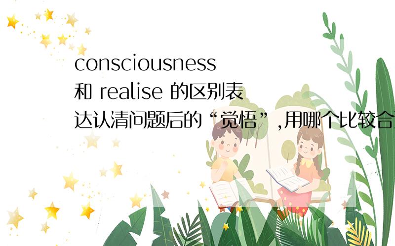 consciousness 和 realise 的区别表达认清问题后的“觉悟”,用哪个比较合适?