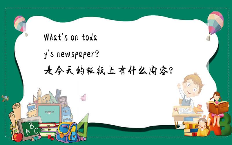 What's on today's newspaper?是今天的报纸上有什么内容?