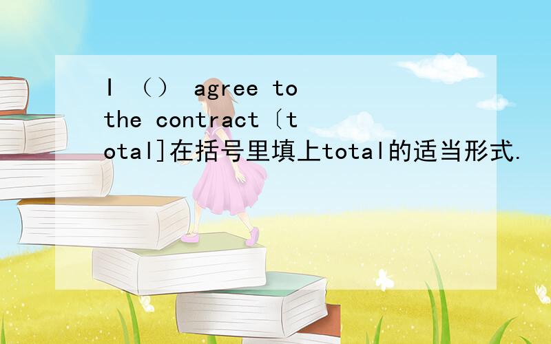 I （） agree to the contract〔total]在括号里填上total的适当形式.
