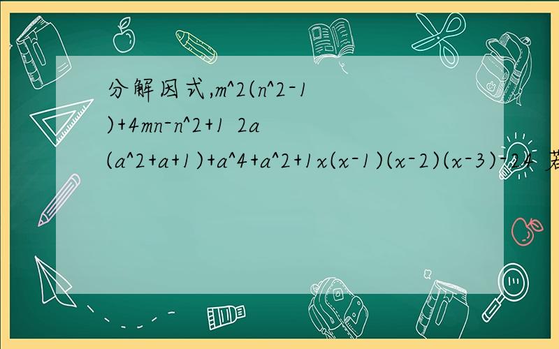 分解因式,m^2(n^2-1)+4mn-n^2+1 2a(a^2+a+1)+a^4+a^2+1x(x-1)(x-2)(x-3)-24 若x^2+x+1=0求x^4+x^3+6x^2+5x+5得值已知a^2+b^2=1,c^2+d^2=1,且ac+bd=0求ab+cd的值2x^2-3xy-2y^2+3x+4y-2