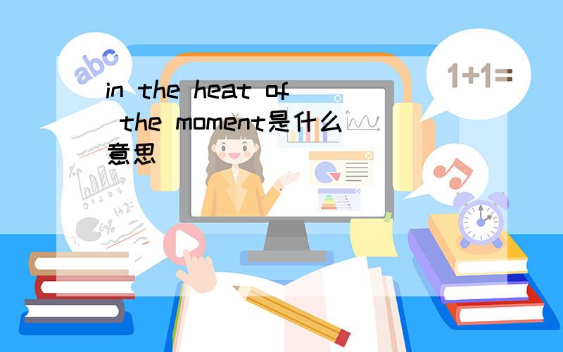 in the heat of the moment是什么意思