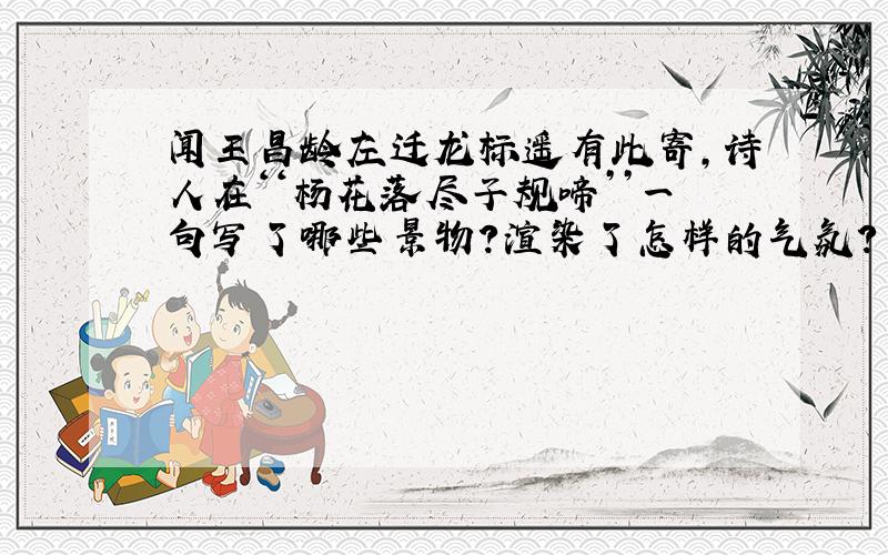 闻王昌龄左迁龙标遥有此寄,诗人在‘‘杨花落尽子规啼’’一句写了哪些景物?渲染了怎样的气氛?