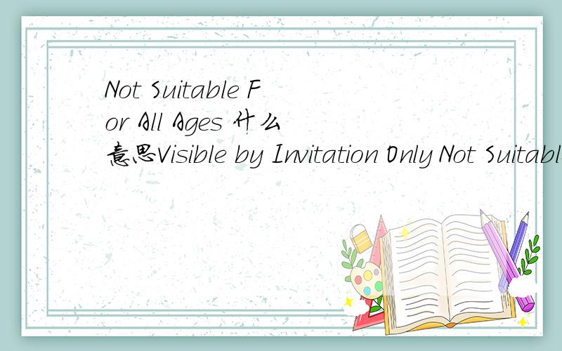 Not Suitable For All Ages 什么意思Visible by Invitation Only Not Suitable For All Ages各是什么意思?