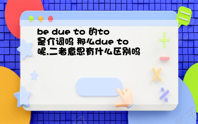 be due to 的to 是介词吗 那么due to 呢,二者意思有什么区别吗