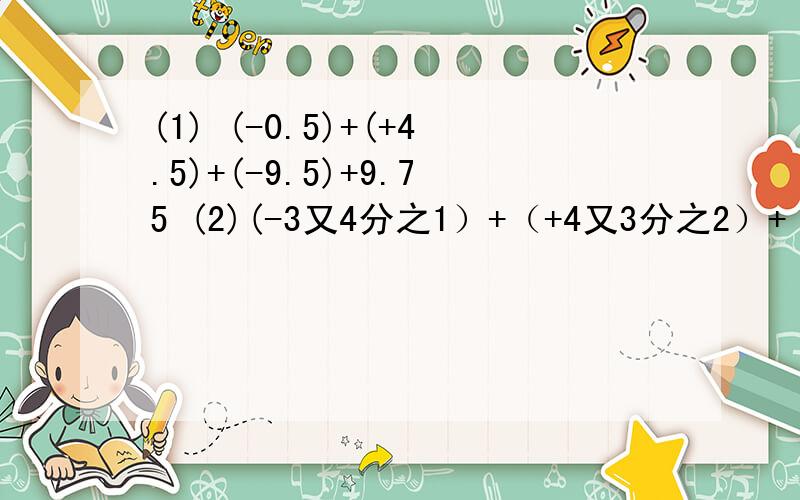 (1) (-0.5)+(+4.5)+(-9.5)+9.75 (2)(-3又4分之1）+（+4又3分之2）+（+18又15分之13）+（-2又3分之2）+（1又4分之1）求简便运算方法!有正号和负号