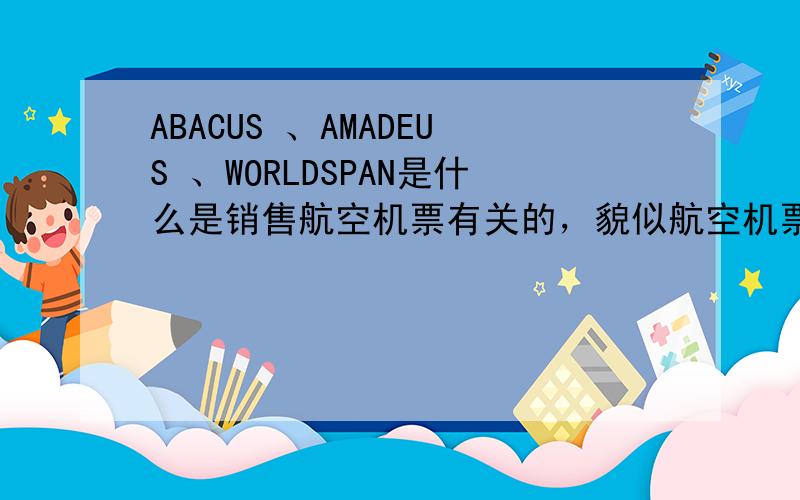 ABACUS 、AMADEUS 、WORLDSPAN是什么是销售航空机票有关的，貌似航空机票操作的什么的。。。求指教