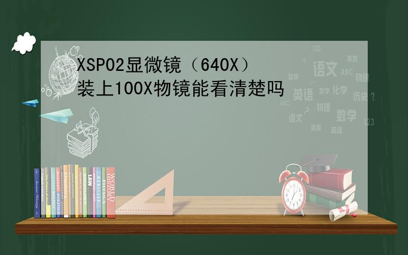 XSP02显微镜（640X）装上100X物镜能看清楚吗