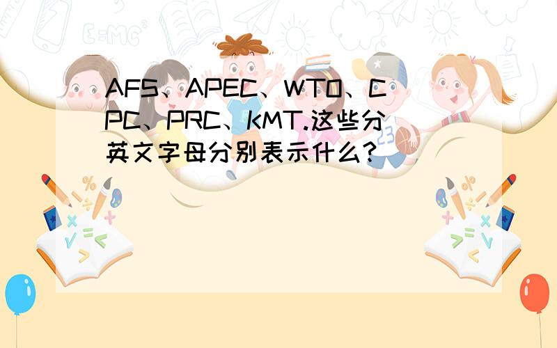 AFS、APEC、WTO、CPC、PRC、KMT.这些分英文字母分别表示什么?