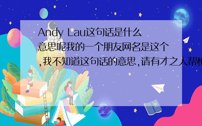 Andy Lau这句话是什么意思呢我的一个朋友网名是这个,我不知道这句话的意思,请有才之人帮忙回答