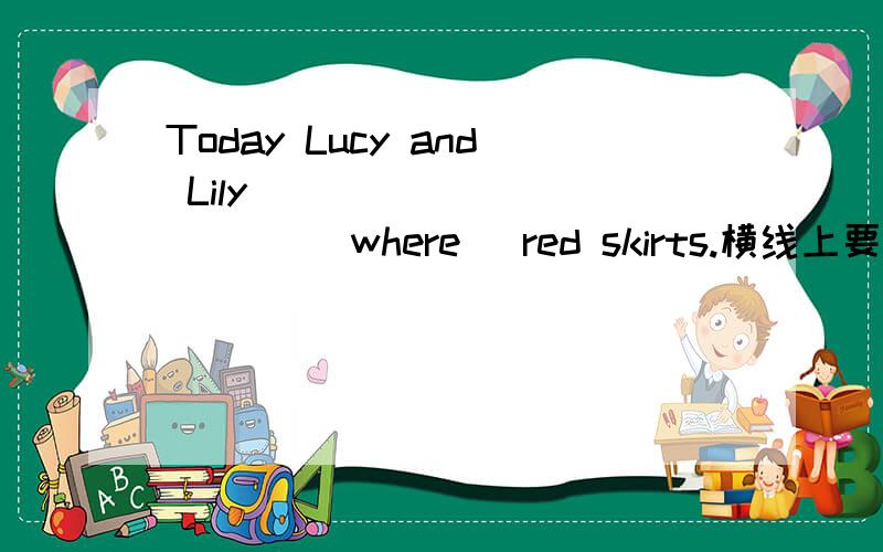 Today Lucy and Lily ___________ (where) red skirts.横线上要填什么?为什么要这样做