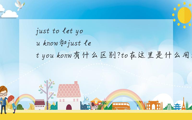 just to let you know和just let you konw有什么区别?to在这里是什么用法?谢谢