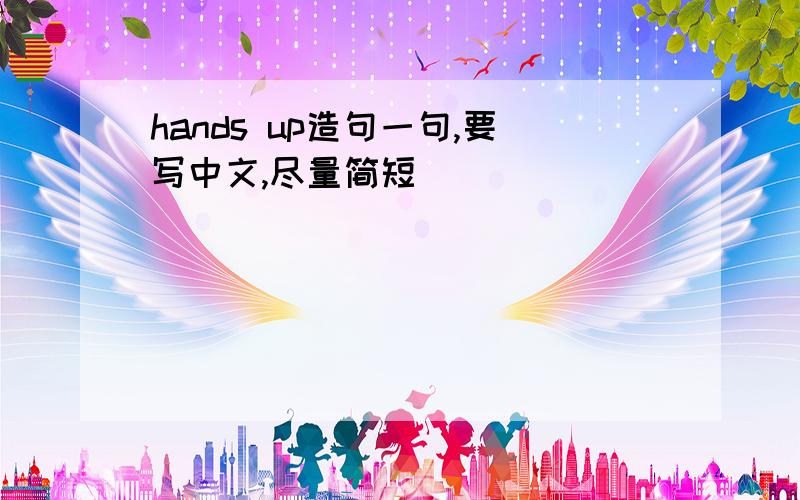 hands up造句一句,要写中文,尽量简短