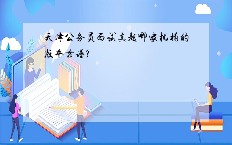 天津公务员面试真题哪家机构的版本靠谱?