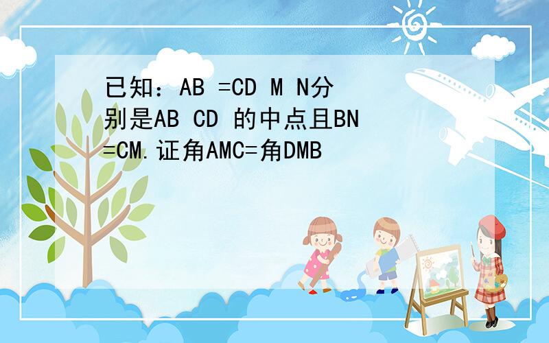 已知：AB =CD M N分别是AB CD 的中点且BN=CM.证角AMC=角DMB