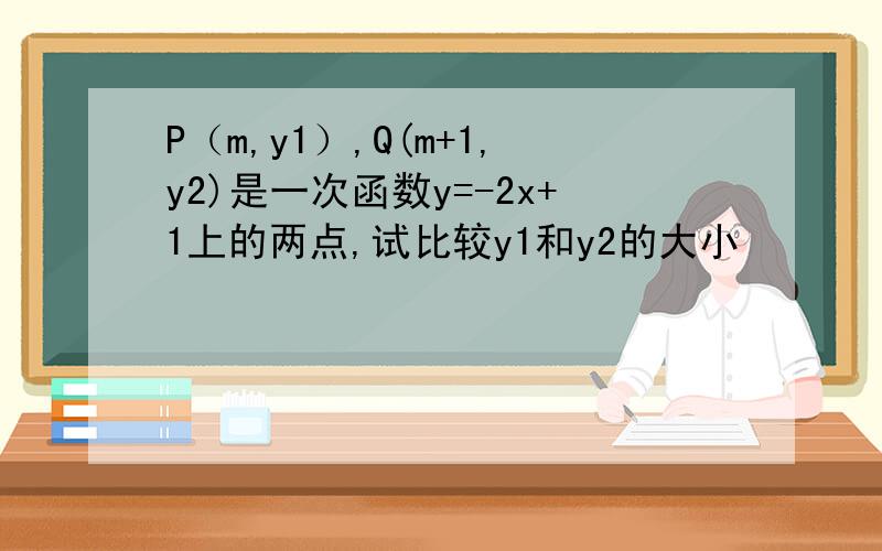 P（m,y1）,Q(m+1,y2)是一次函数y=-2x+1上的两点,试比较y1和y2的大小