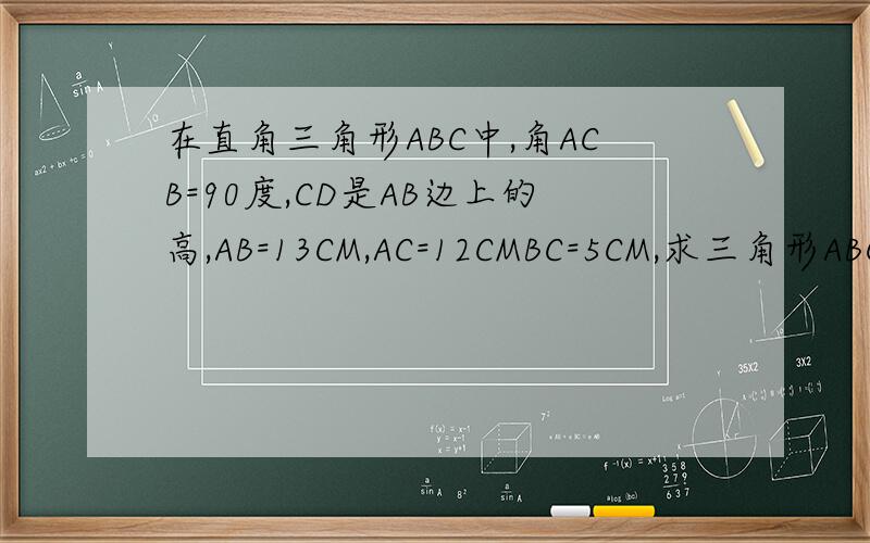 在直角三角形ABC中,角ACB=90度,CD是AB边上的高,AB=13CM,AC=12CMBC=5CM,求三角形ABC的面积及CD的长