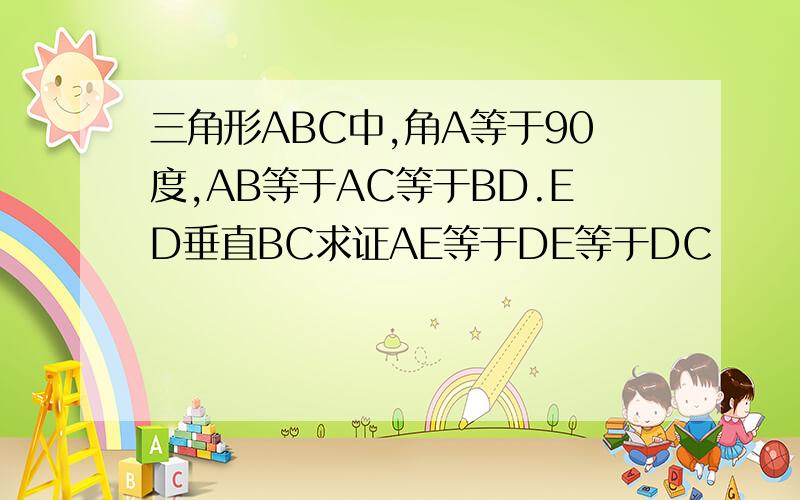 三角形ABC中,角A等于90度,AB等于AC等于BD.ED垂直BC求证AE等于DE等于DC