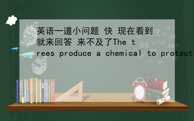 英语一道小问题 快 现在看到就来回答 来不及了The trees produce a chemical to protect themselves from insectsThe trees protect themselves from insects ( ) ( ) chemical