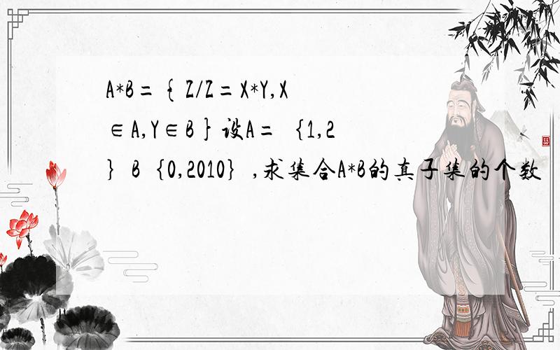 A*B={Z/Z=X*Y,X∈A,Y∈B}设A=｛1,2｝B｛0,2010｝,求集合A*B的真子集的个数