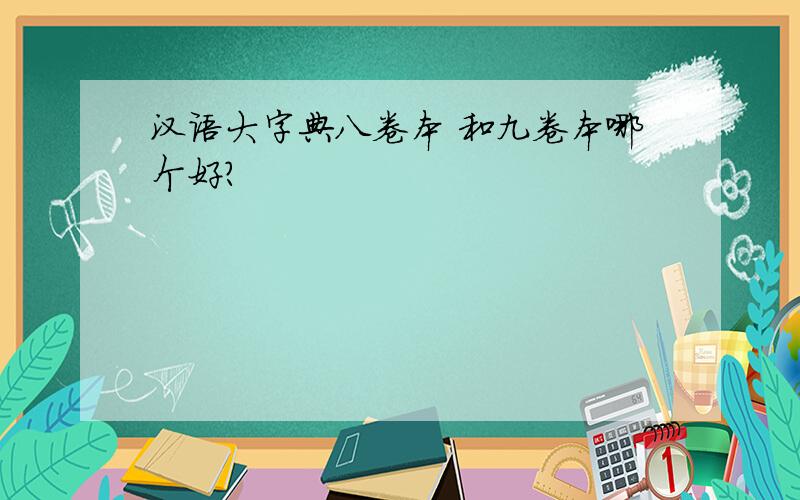汉语大字典八卷本 和九卷本哪个好?