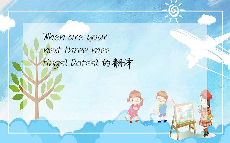 When are your next three meetings?Dates?的翻译.